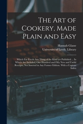 The Art of Cookery, Made Plain and Easy: Which Far Excels Any Thing of the Kind yet Published ... In Which Are Included, One Hundred and Fifty New and by Glasse, Hannah 1708-1770