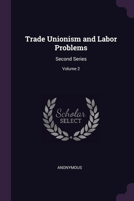 Trade Unionism and Labor Problems: Second Series; Volume 2 by Anonymous