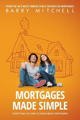 Mortgages Made Simple: Everything You Need To Know About Mortgages by Mitchell, Barry
