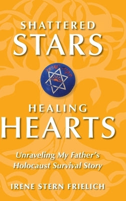 Shattered Stars Healing Hearts: Unraveling My Father's Holocaust Survival Story by Stern Frielich, Irene