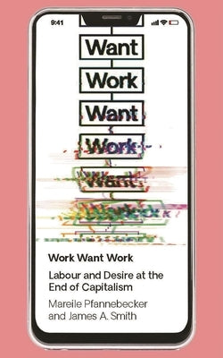 Work Want Work: Labour and Desire at the End of Capitalism by Pfannebecker, Mareile