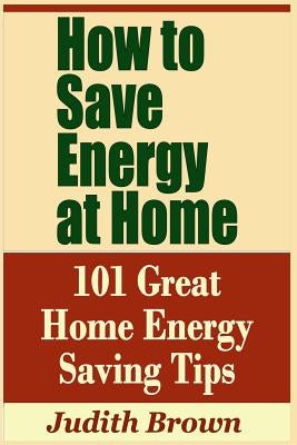 How to Save Energy at Home - 101 Great Home Energy Saving Tips by Brown, Judith
