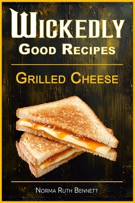 Wickedly Good Recipes - Grilled Cheese: Grilled to Perfection, The Ultimate Grilled Cheese Sandwich Odyssey by Bennett, Norma Ruth