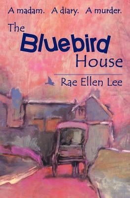 The Bluebird House: A madam. A diary. A murder. by Lee, Rae Ellen