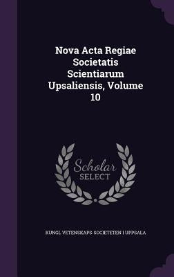 Nova Acta Regiae Societatis Scientiarum Upsaliensis, Volume 10 by Uppsala, Kungl Vetenskaps-Societeten I.