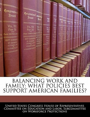 Balancing Work and Family: What Policies Best Support American Families? by United States Congress House of Represen