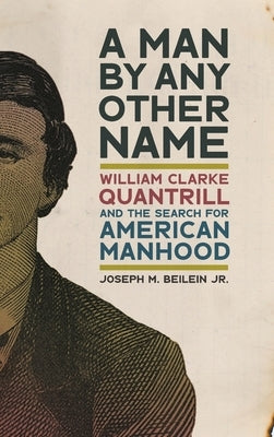 Man by Any Other Name: William Clarke Quantrill and the Search for American Manhood by Jr, Joseph M. Beilein