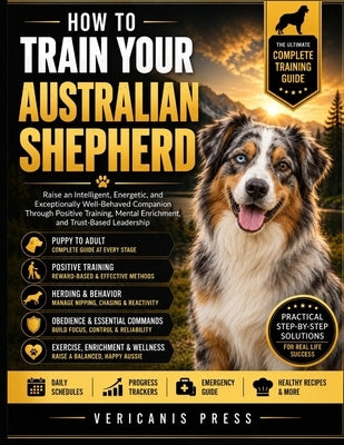 How To Train Your Australian Shepherd: Raise an Intelligent, Energetic, and Exceptionally Well-Behaved Companion Through Positive Training, Mental Enr by Press, Vericanis
