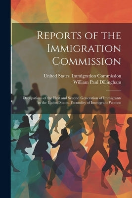 Reports of the Immigration Commission: Occupations of the First and Second Generation of Immigrants in the United States. Fecundity of Immigrant Women by Dillingham, William Paul