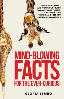Mind-Blowing Facts for the Ever-Curious: Fascinating, Weird, and Wonderful Truths to Amaze Your Friends, Challenge Your Thinking, and Keep You Enterta by Lembo, Gloria Ann