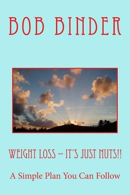 Weight Loss -- It's Just Nuts!!: A Simple Plan You Can Follow by Binder, Bob