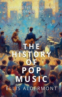 The History of Pop Music: Charting the Evolution of Global Sound by Aldermont, Ellis