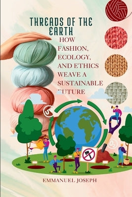 Threads of the Earth, How Fashion, Ecology, and Ethics Weave a Sustainable Future by Joseph, Emmanuel