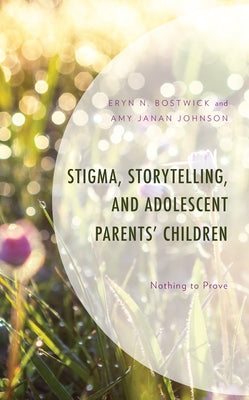 Stigma, Storytelling, and Adolescent Parents' Children: Nothing to Prove by Bostwick, Eryn N.