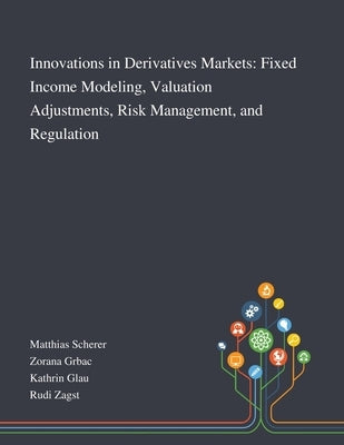 Innovations in Derivatives Markets: Fixed Income Modeling, Valuation Adjustments, Risk Management, and Regulation by Matthias Scherer