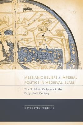 Messianic Beliefs and Imperial Politics in Medieval Islam: The 'Abbasid Caliphate in the Early Ninth Century by Yã1/4cesoy, Hayrettin