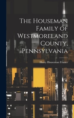 The Houseman Family of Westmoreland County, Pennsylvania by Frazier, Harry Houseman 1870-1958