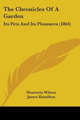 The Chronicles Of A Garden: Its Pets And Its Pleasures (1864) by Wilson, Henrietta
