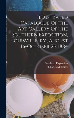 Illustrated Catalogue Of The Art Gallery Of The Southern Exposition, Louisville, Ky., August 16-october 25, 1884 by Southern Exposition (1884 Louisville