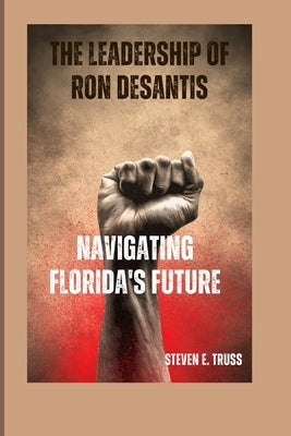 The Leadership of Ron DeSantis: Navigating Florida's Future by E. Truss, Steven