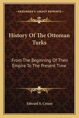 History Of The Ottoman Turks: From The Beginning Of Their Empire To The Present Time by Creasy, Edward S.