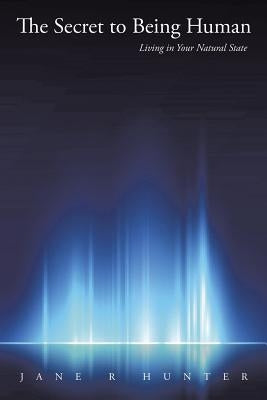 The Secret to Being Human: Living in Your Natural State by Hunter, Jane R.