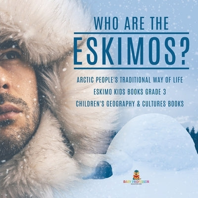 Who are the Eskimos? Arctic People's Traditional Way of Life Eskimo Kids Books Grade 3 Children's Geography & Cultures Books by Baby Professor