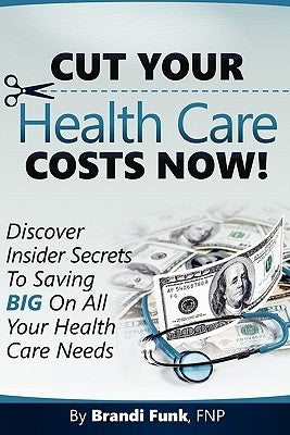 Cut Your Health Care Costs Now! by Funk Fnp, Brandi