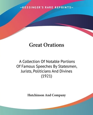 Great Orations: A Collection Of Notable Portions Of Famous Speeches By Statesmen, Jurists, Politicians And Divines (1921) by Hutchinson and Company
