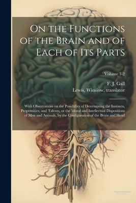 On the Functions of the Brain and of Each of Its Parts: With Observations on the Possibility of Determining the Instincts, Propensities, and Talents, by Gall, F. J. (Franz Josef) 1758-1828
