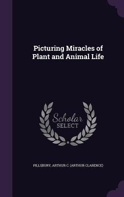 Picturing Miracles of Plant and Animal Life by Pillsbury, Arthur C.
