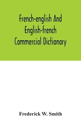 French-English and English-French commercial dictionary, of the words and terms used in commercial correspondence which are not given in the dictionar by W. Smith, Frederick