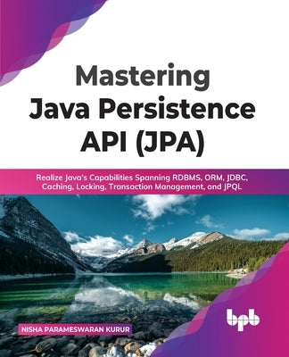Mastering Java Persistence API (JPA): Realize Java's Capabilities Spanning RDBMS, ORM, JDBC, Caching, Locking, Transaction Management, and JPQL by Kurur, Nisha Parameswaran