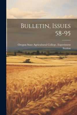 Bulletin, Issues 58-95 by Oregon State Agricultural College Ex