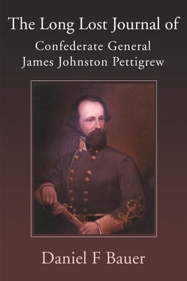 The Long Lost Journal of Confederate General James Johnston Pettigrew by Bauer, Daniel F.