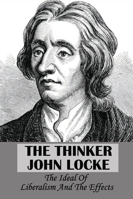 The Thinker John Locke: The Ideal Of Liberalism And The Effects: John Locke Accomplishments by Drugan, Stefania