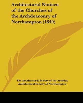 Architectural Notices of the Churches of the Archdeaconry of Northampton (1849) by The Architectural Society of the Archdea