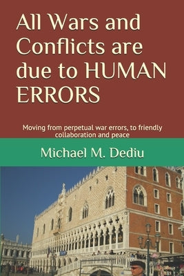 All Wars and Conflicts are due to HUMAN ERRORS: Moving from perpetual war errors, to friendly collaboration and peace by Dediu, Michael M.