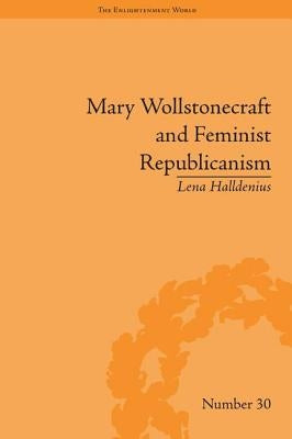 Mary Wollstonecraft and Feminist Republicanism: Independence, Rights and the Experience of Unfreedom by Halldenius, Lena