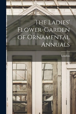 The Ladies' Flower-Garden of Ornamental Annuals by Loudon