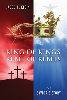 King of Kings, Rebel of Rebels: The Savior's Story by Klein, Jacob R.