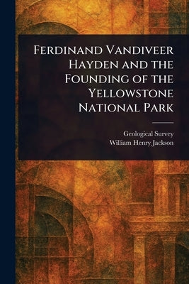 Ferdinand Vandiveer Hayden and the Founding of the Yellowstone National Park by Survey, Geological