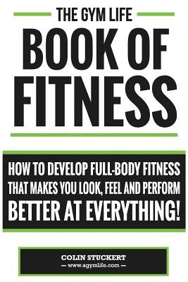 Gym Life Book of Fitness: How To Develop Full-Body Fitness That Makes You Look, Feel and Perform Better at Everything! by Stuckert, Colin