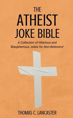 The Atheist Joke Bible: A Collection of Hilarious and Blasphemous Jokes for Non-Believers! by Lancaster, Thomas C.