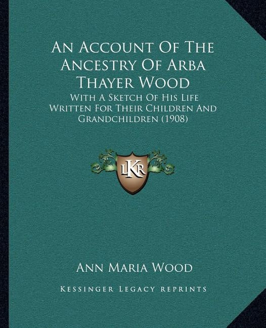An Account Of The Ancestry Of Arba Thayer Wood: With A Sketch Of His Life Written For Their Children And Grandchildren (1908) by Wood, Ann Maria