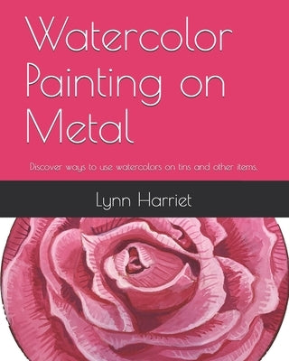 Watercolor Painting on Metal: Discover ways to use watercolors on tins and other items. by Harriet, Lynn