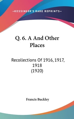 Q. 6. A And Other Places: Recollections Of 1916, 1917, 1918 (1920) by Buckley, Francis