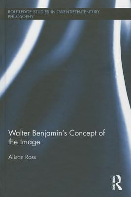 Walter Benjamin's Concept of the Image by Ross, Alison