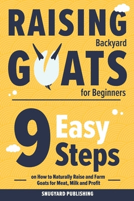 Raising Backyard Goats for Beginners: 9 Easy Steps on How to Naturally Raise and Farm Goats for Meat, Milk and Profit by Publishing, Snugyard