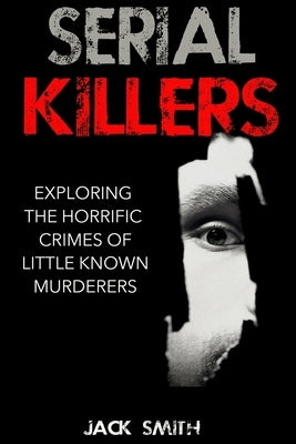 Serial Killers: Exploring the Horrific Crimes of Little Known Murderers by Smith, Jack